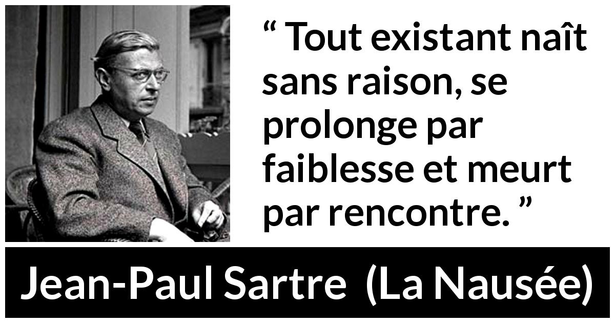 Citation de Jean-Paul Sartre sur l'existence tirée de La Nausée - Tout existant naît sans raison, se prolonge par faiblesse et meurt par rencontre.