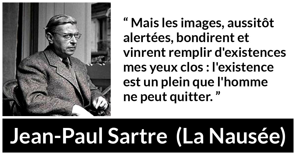 Citation de Jean-Paul Sartre sur l'existence tirée de La Nausée - Mais les images, aussitôt alertées, bondirent et vinrent remplir d'existences mes yeux clos : l'existence est un plein que l'homme ne peut quitter.