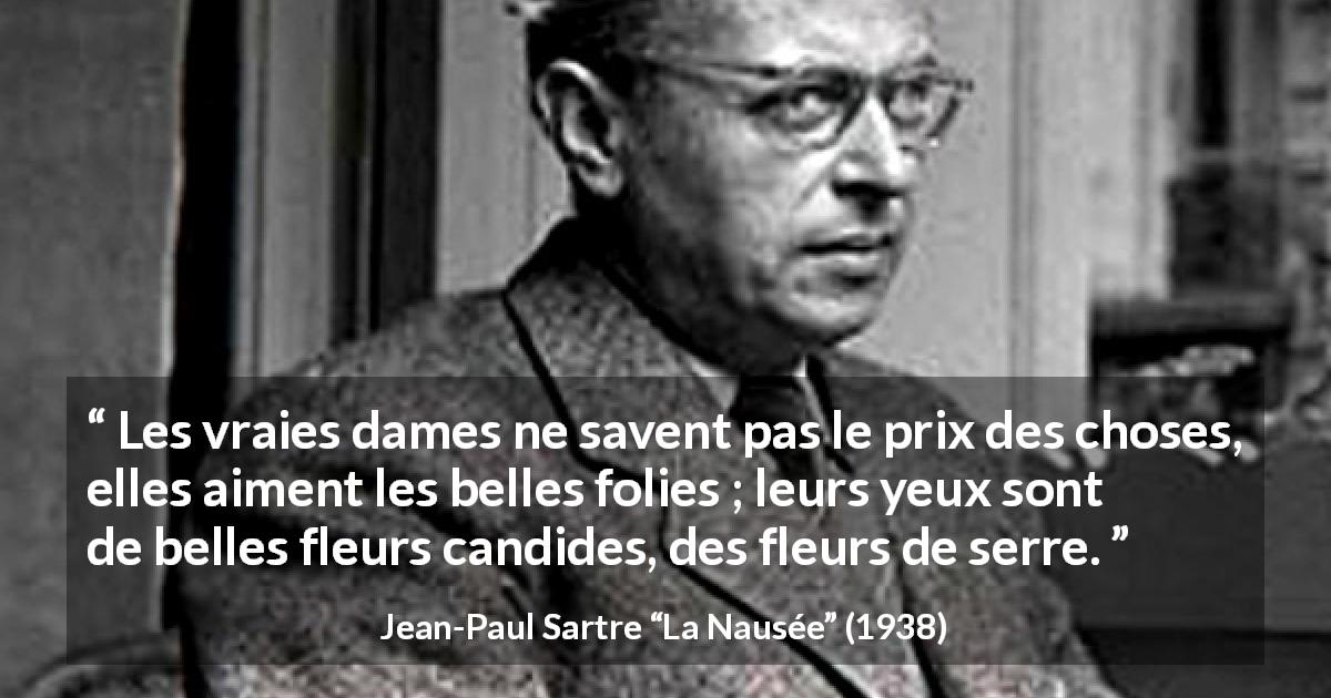 Citation de Jean-Paul Sartre sur la naïveté tirée de La Nausée - Les vraies dames ne savent pas le prix des choses, elles aiment les belles folies ; leurs yeux sont de belles fleurs candides, des fleurs de serre.