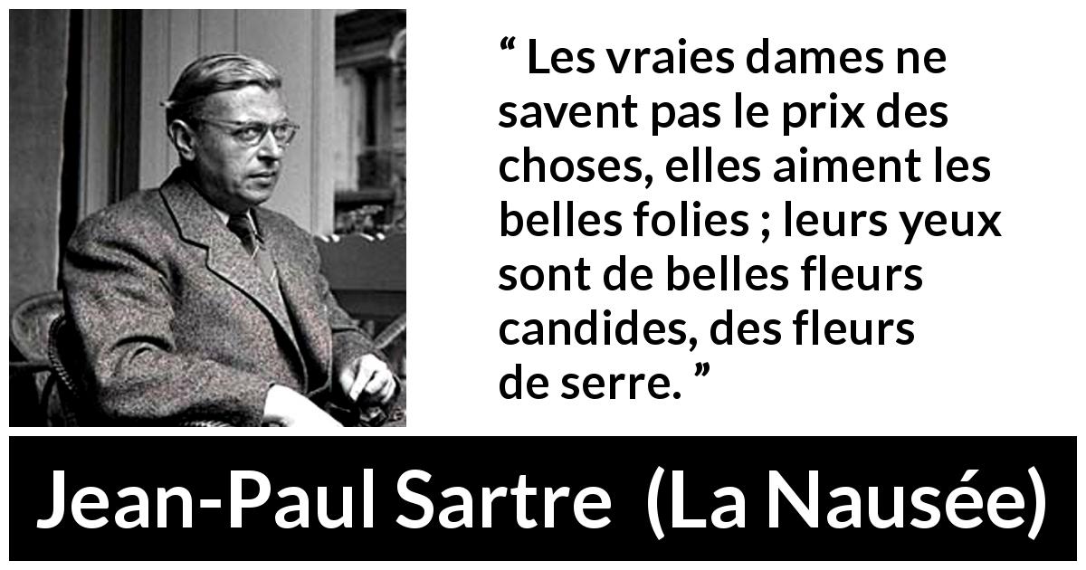 Citation de Jean-Paul Sartre sur la naïveté tirée de La Nausée - Les vraies dames ne savent pas le prix des choses, elles aiment les belles folies ; leurs yeux sont de belles fleurs candides, des fleurs de serre.
