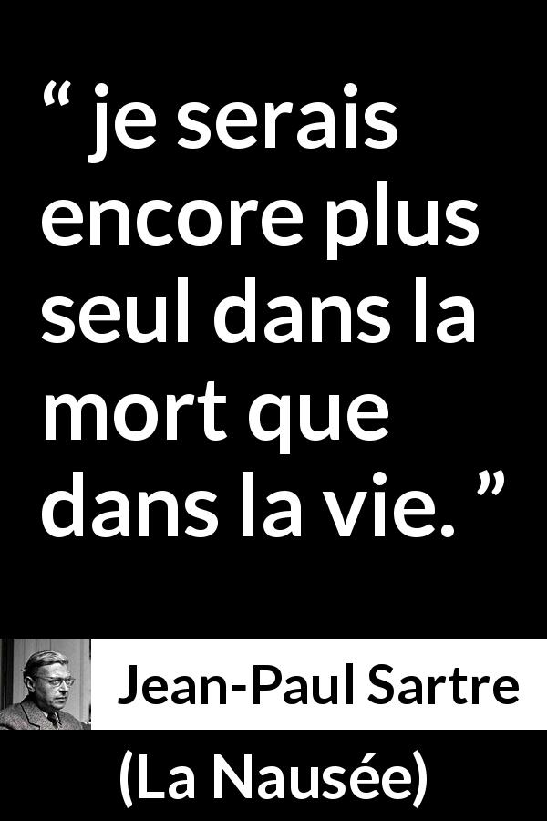 Citation de Jean-Paul Sartre sur la solitude tirée de La Nausée - je serais encore plus seul dans la mort que dans la vie.