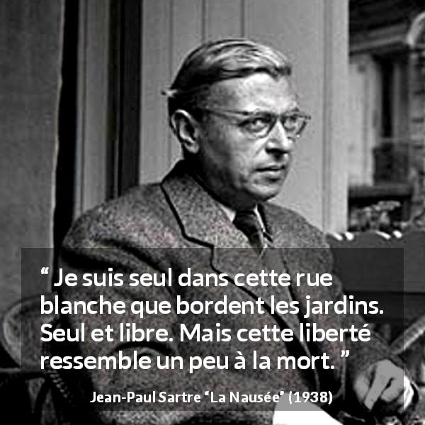 Citation de Jean-Paul Sartre sur la solitude tirée de La Nausée - Je suis seul dans cette rue blanche que bordent les jardins. Seul et libre. Mais cette liberté ressemble un peu à la mort.