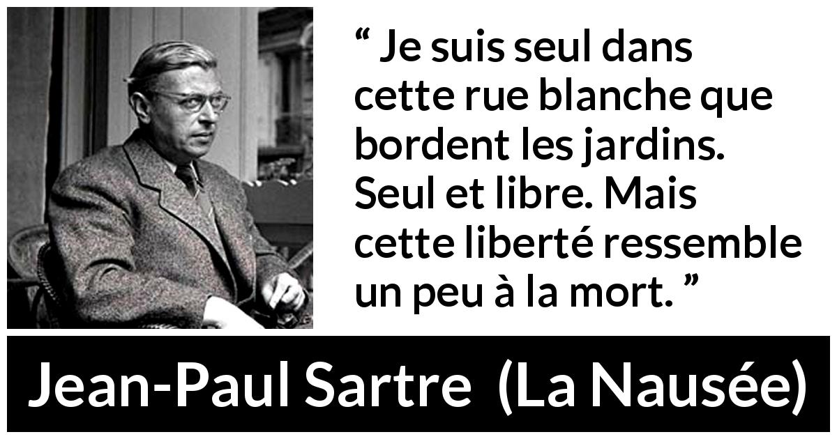 Citation de Jean-Paul Sartre sur la solitude tirée de La Nausée - Je suis seul dans cette rue blanche que bordent les jardins. Seul et libre. Mais cette liberté ressemble un peu à la mort.