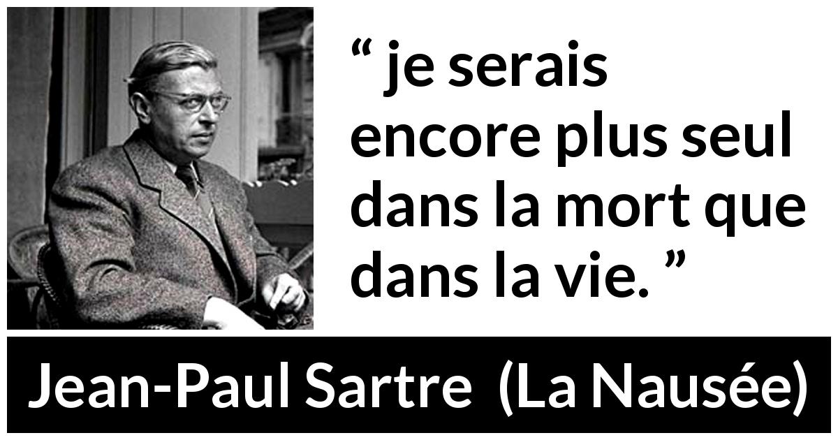 Citation de Jean-Paul Sartre sur la solitude tirée de La Nausée - je serais encore plus seul dans la mort que dans la vie.