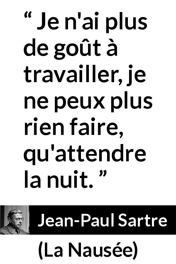 Citation de Jean-Paul Sartre sur le travail tirée de La Nausée - Je n'ai plus de goût à travailler, je ne peux plus rien faire, qu'attendre la nuit.