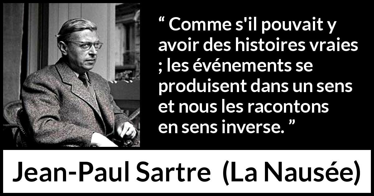 Citation de Jean-Paul Sartre sur la vérité tirée de La Nausée - Comme s'il pouvait y avoir des histoires vraies ; les événements se produisent dans un sens et nous les racontons en sens inverse.