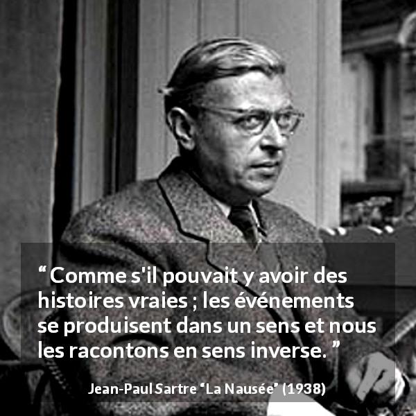 Citation de Jean-Paul Sartre sur la vérité tirée de La Nausée - Comme s'il pouvait y avoir des histoires vraies ; les événements se produisent dans un sens et nous les racontons en sens inverse.