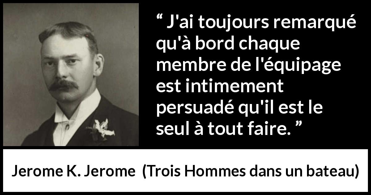 Citation de Jerome K. Jerome sur l'équipage tirée de Trois Hommes dans un bateau - J'ai toujours remarqué qu'à bord chaque membre de l'équipage est intimement persuadé qu'il est le seul à tout faire.