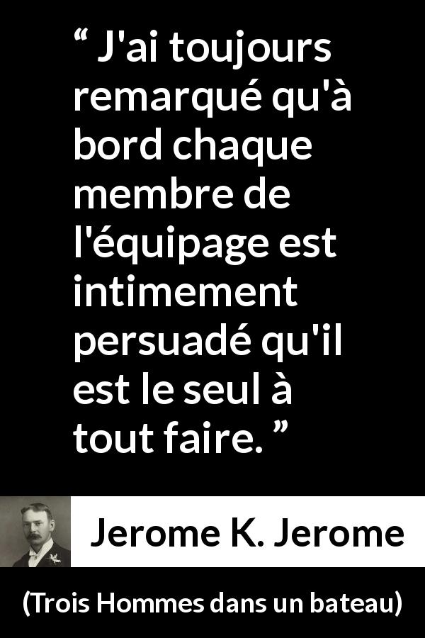 Citation de Jerome K. Jerome sur l'équipage tirée de Trois Hommes dans un bateau - J'ai toujours remarqué qu'à bord chaque membre de l'équipage est intimement persuadé qu'il est le seul à tout faire.