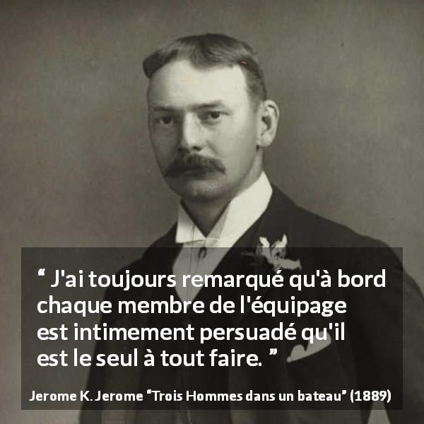 Citation de Jerome K. Jerome sur l'équipage tirée de Trois Hommes dans un bateau - J'ai toujours remarqué qu'à bord chaque membre de l'équipage est intimement persuadé qu'il est le seul à tout faire.