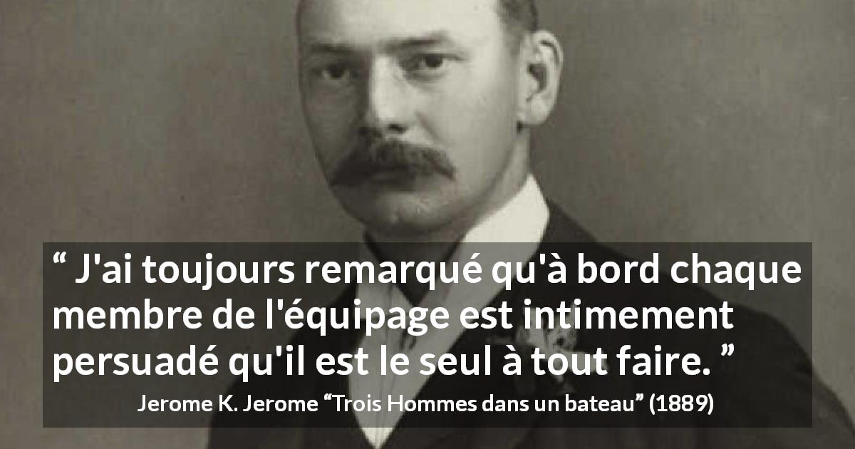 Citation de Jerome K. Jerome sur l'équipage tirée de Trois Hommes dans un bateau - J'ai toujours remarqué qu'à bord chaque membre de l'équipage est intimement persuadé qu'il est le seul à tout faire.