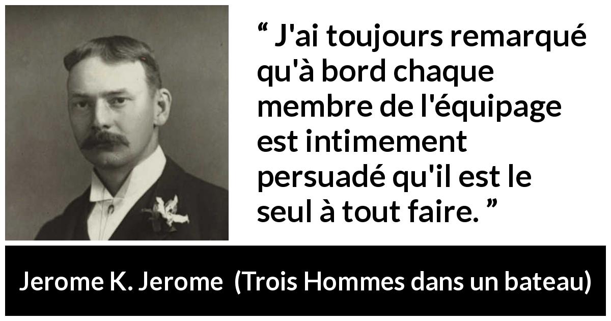 Citation de Jerome K. Jerome sur l'équipage tirée de Trois Hommes dans un bateau - J'ai toujours remarqué qu'à bord chaque membre de l'équipage est intimement persuadé qu'il est le seul à tout faire.