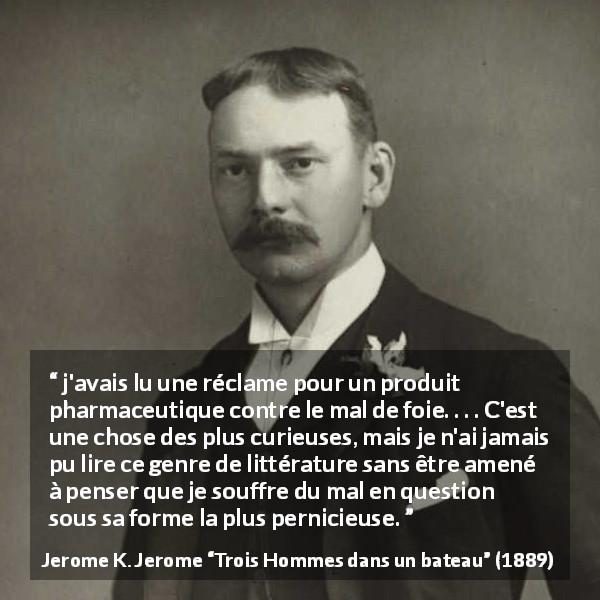 Citation de Jerome K. Jerome sur le médicament tirée de Trois Hommes dans un bateau - j'avais lu une réclame pour un produit pharmaceutique contre le mal de foie. . . . C'est une chose des plus curieuses, mais je n'ai jamais pu lire ce genre de littérature sans être amené à penser que je souffre du mal en question sous sa forme la plus pernicieuse.