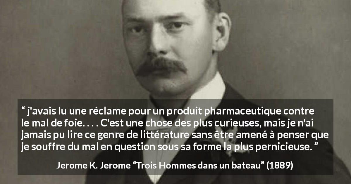 Citation de Jerome K. Jerome sur le médicament tirée de Trois Hommes dans un bateau - j'avais lu une réclame pour un produit pharmaceutique contre le mal de foie. . . . C'est une chose des plus curieuses, mais je n'ai jamais pu lire ce genre de littérature sans être amené à penser que je souffre du mal en question sous sa forme la plus pernicieuse.