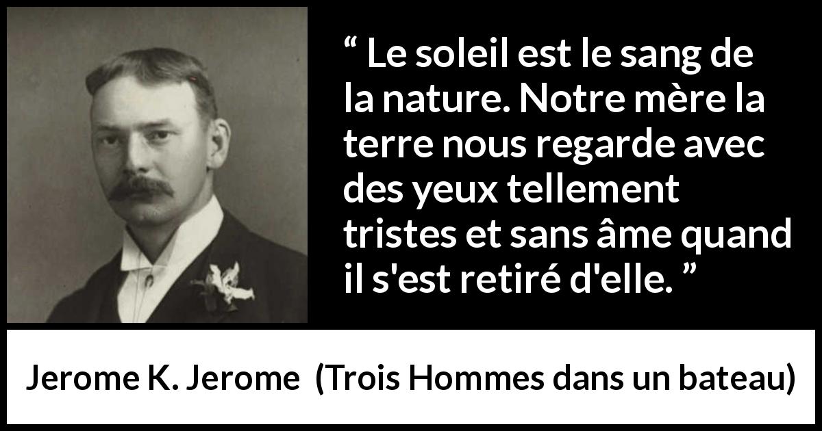 Citation de Jerome K. Jerome sur la nature tirée de Trois Hommes dans un bateau - Le soleil est le sang de la nature. Notre mère la terre nous regarde avec des yeux tellement tristes et sans âme quand il s'est retiré d'elle.