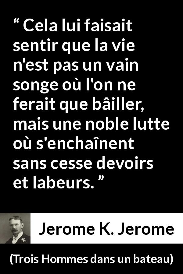 Citation de Jerome K. Jerome sur la vie tirée de Trois Hommes dans un bateau - Cela lui faisait sentir que la vie n'est pas un vain songe où l'on ne ferait que bâiller, mais une noble lutte où s'enchaînent sans cesse devoirs et labeurs.