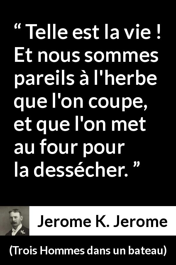 Citation de Jerome K. Jerome sur la vie tirée de Trois Hommes dans un bateau - Telle est la vie ! Et nous sommes pareils à l'herbe que l'on coupe, et que l'on met au four pour la dessécher.