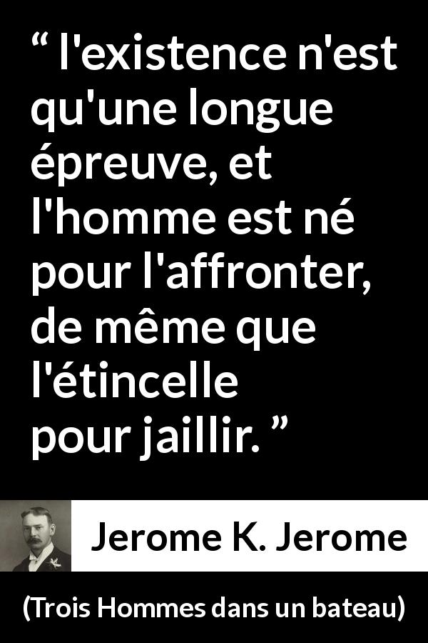 Citation de Jerome K. Jerome sur la vie tirée de Trois Hommes dans un bateau - l'existence n'est qu'une longue épreuve, et l'homme est né pour l'affronter, de même que l'étincelle pour jaillir.