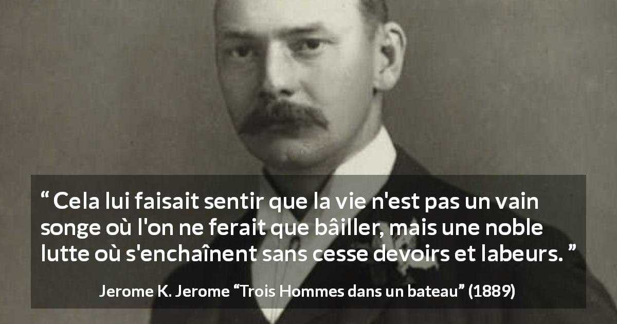 Citation de Jerome K. Jerome sur la vie tirée de Trois Hommes dans un bateau - Cela lui faisait sentir que la vie n'est pas un vain songe où l'on ne ferait que bâiller, mais une noble lutte où s'enchaînent sans cesse devoirs et labeurs.