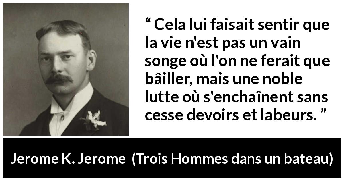 Citation de Jerome K. Jerome sur la vie tirée de Trois Hommes dans un bateau - Cela lui faisait sentir que la vie n'est pas un vain songe où l'on ne ferait que bâiller, mais une noble lutte où s'enchaînent sans cesse devoirs et labeurs.