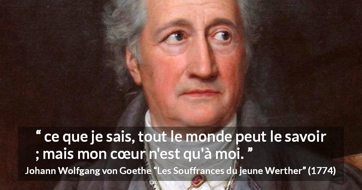 Citation de Johann Wolfgang von Goethe sur le cœur tirée des Souffrances du jeune Werther - ce que je sais, tout le monde peut le savoir ; mais mon cœur n'est qu'à moi.