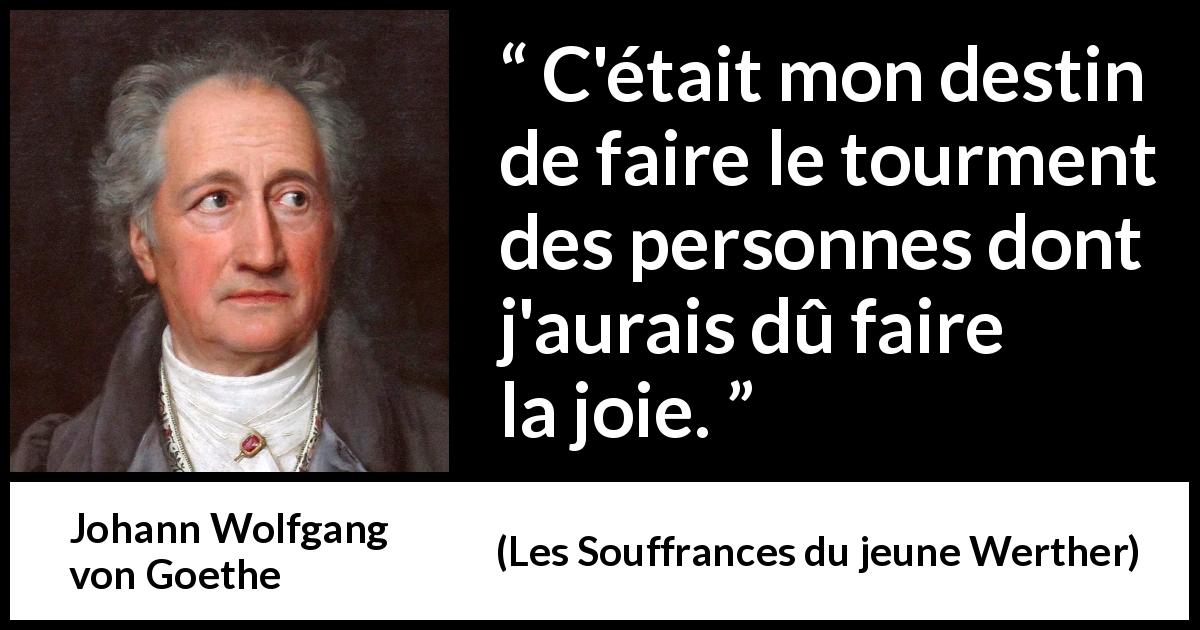 Citation de Johann Wolfgang von Goethe sur la joie tirée des Souffrances du jeune Werther - C'était mon destin de faire le tourment des personnes dont j'aurais dû faire la joie.