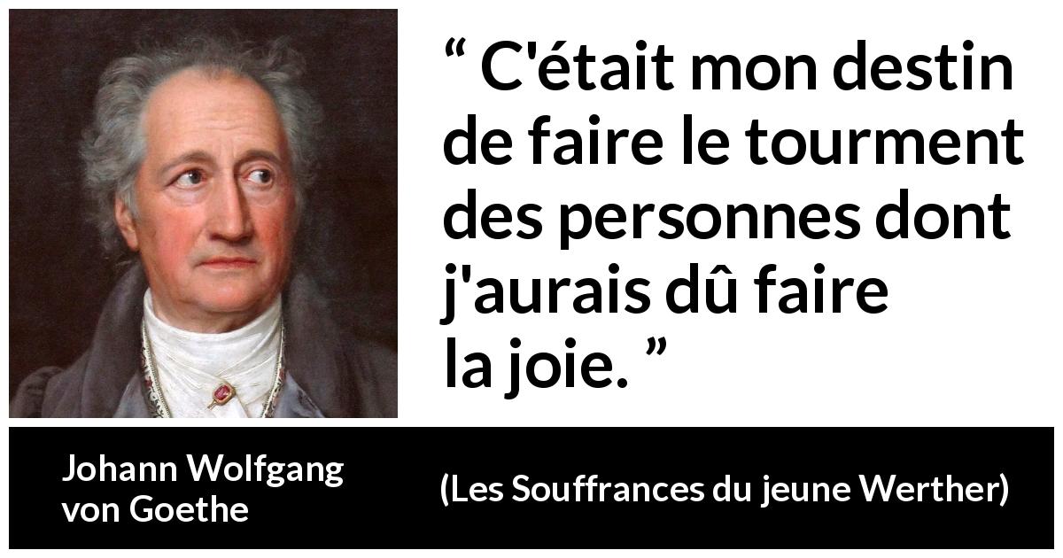 Citation de Johann Wolfgang von Goethe sur la joie tirée des Souffrances du jeune Werther - C'était mon destin de faire le tourment des personnes dont j'aurais dû faire la joie.