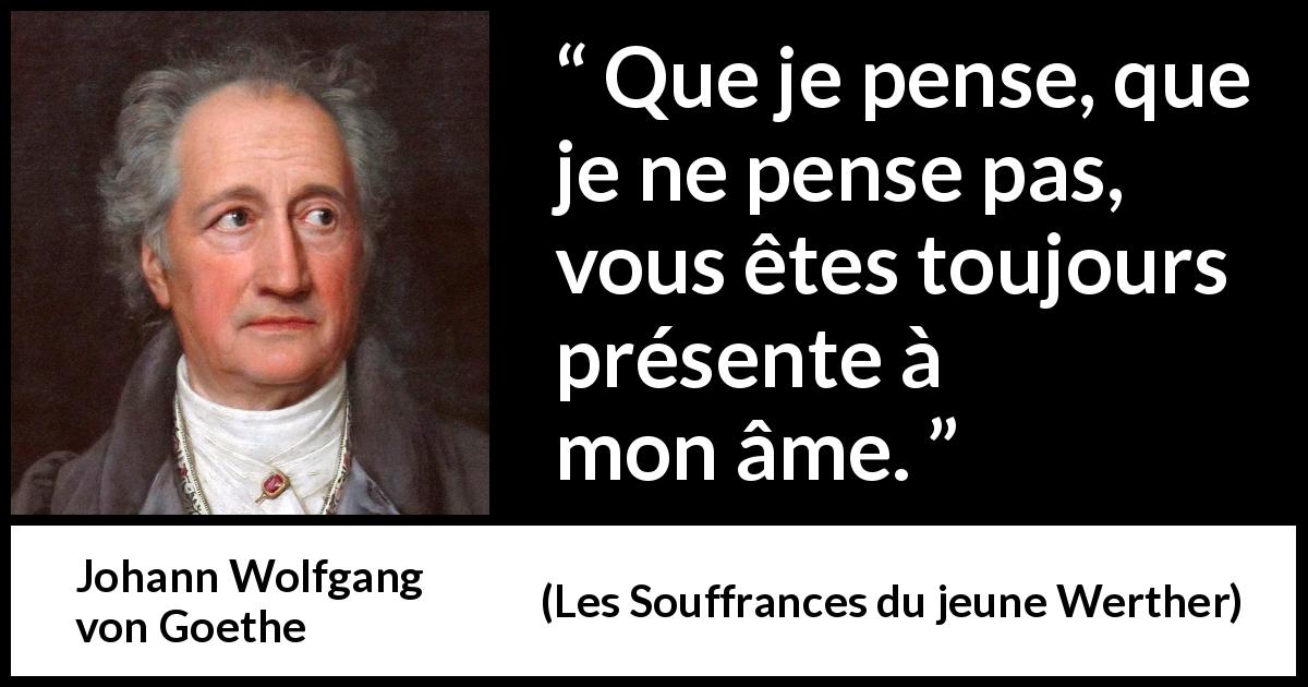 Citation de Johann Wolfgang von Goethe sur l'obsession tirée des Souffrances du jeune Werther - Que je pense, que je ne pense pas, vous êtes toujours présente à mon âme.