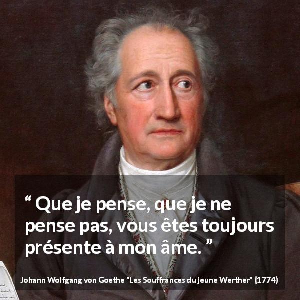 Citation de Johann Wolfgang von Goethe sur l'obsession tirée des Souffrances du jeune Werther - Que je pense, que je ne pense pas, vous êtes toujours présente à mon âme.