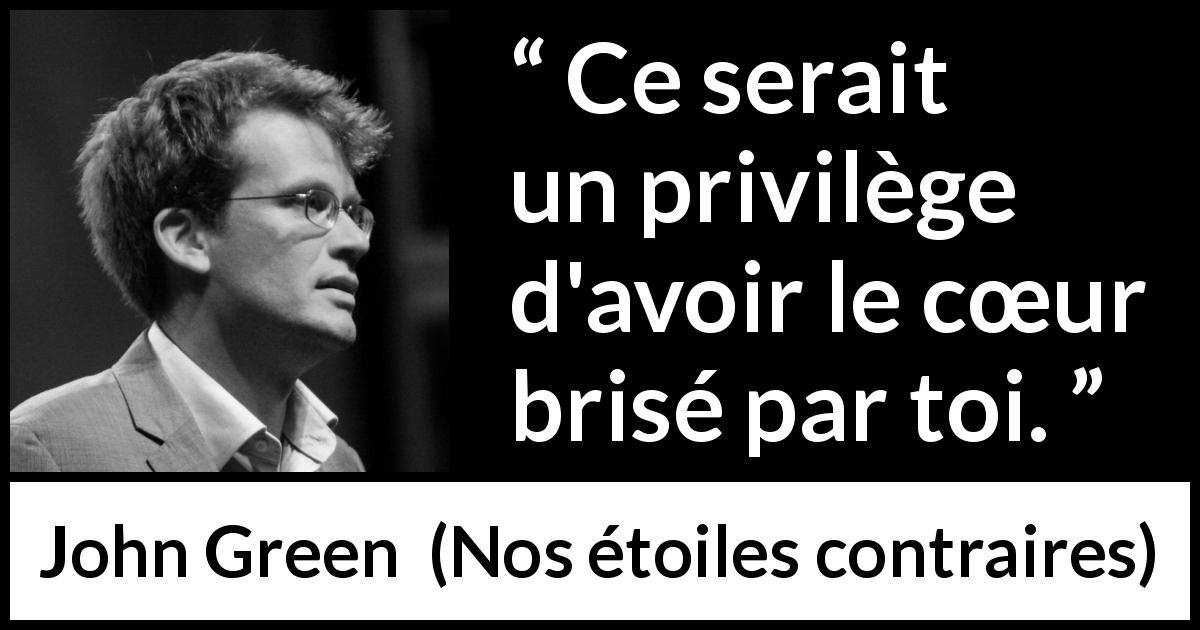 Citation de John Green sur l'amour tirée de Nos étoiles contraires - Ce serait un privilège d'avoir le cœur brisé par toi.