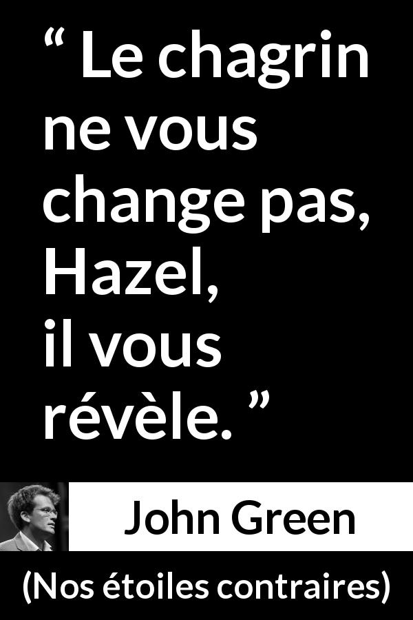 Citation de John Green sur le changement tirée de Nos étoiles contraires - Le chagrin ne vous change pas, Hazel, il vous révèle.