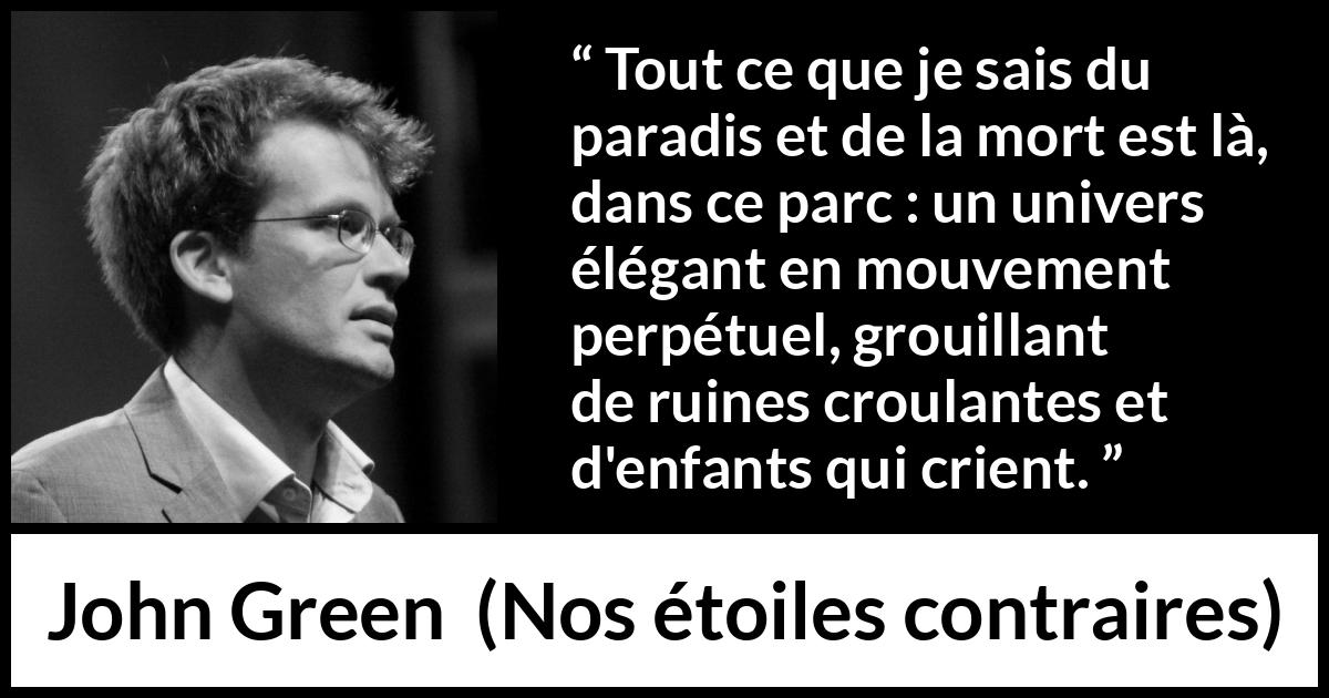 Citation de John Green sur les paradis tirée de Nos étoiles contraires - Tout ce que je sais du paradis et de la mort est là, dans ce parc : un univers élégant en mouvement perpétuel, grouillant de ruines croulantes et d'enfants qui crient.