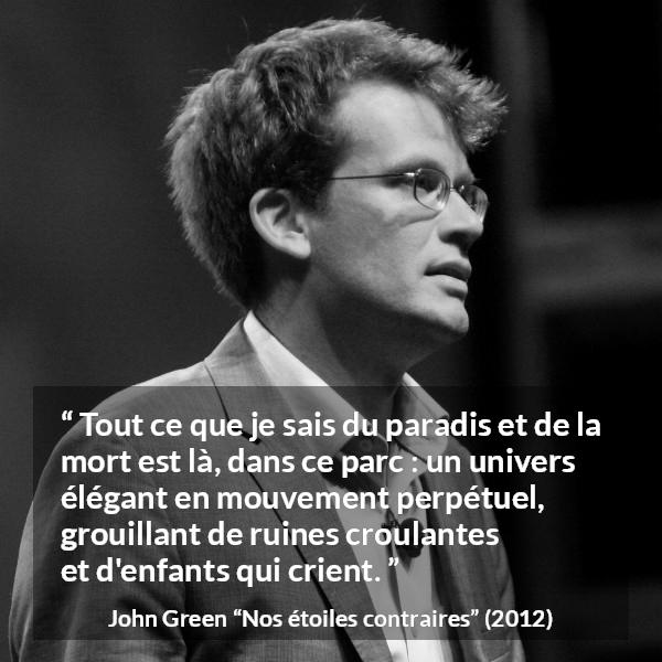 Citation de John Green sur les paradis tirée de Nos étoiles contraires - Tout ce que je sais du paradis et de la mort est là, dans ce parc : un univers élégant en mouvement perpétuel, grouillant de ruines croulantes et d'enfants qui crient.