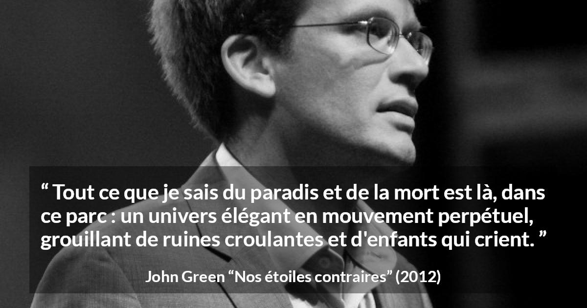 Citation de John Green sur les paradis tirée de Nos étoiles contraires - Tout ce que je sais du paradis et de la mort est là, dans ce parc : un univers élégant en mouvement perpétuel, grouillant de ruines croulantes et d'enfants qui crient.