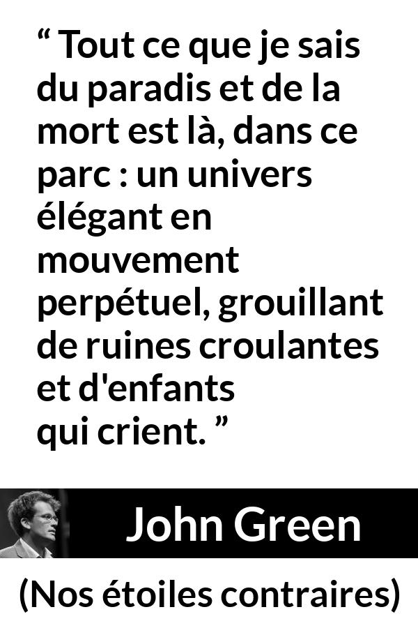 Citation de John Green sur les paradis tirée de Nos étoiles contraires - Tout ce que je sais du paradis et de la mort est là, dans ce parc : un univers élégant en mouvement perpétuel, grouillant de ruines croulantes et d'enfants qui crient.