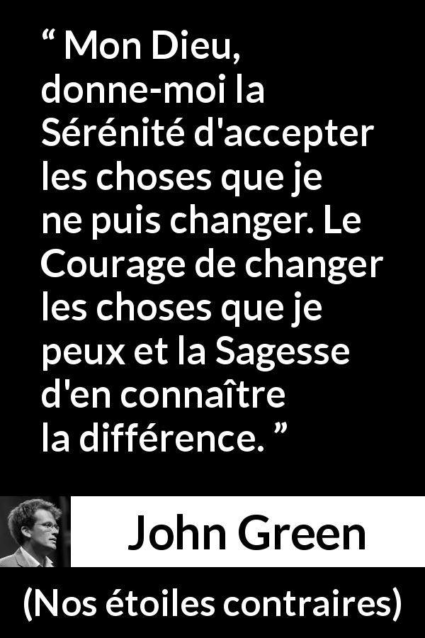 Citation de John Green sur la sagesse tirée de Nos étoiles contraires - Mon Dieu, donne-moi la Sérénité d'accepter les choses que je ne puis changer. Le Courage de changer les choses que je peux et la Sagesse d'en connaître la différence.