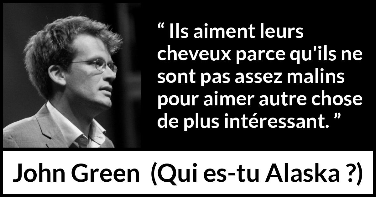 Citation de John Green sur la superficialité tirée de Qui es-tu Alaska ? - Ils aiment leurs cheveux parce qu'ils ne sont pas assez malins pour aimer autre chose de plus intéressant.