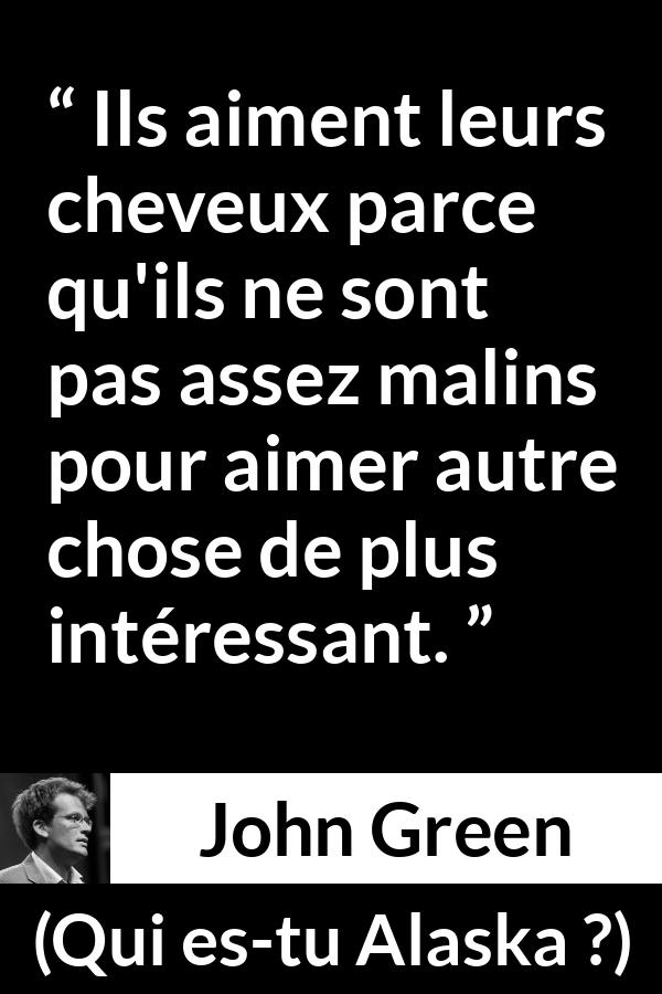 Citation de John Green sur la superficialité tirée de Qui es-tu Alaska ? - Ils aiment leurs cheveux parce qu'ils ne sont pas assez malins pour aimer autre chose de plus intéressant.