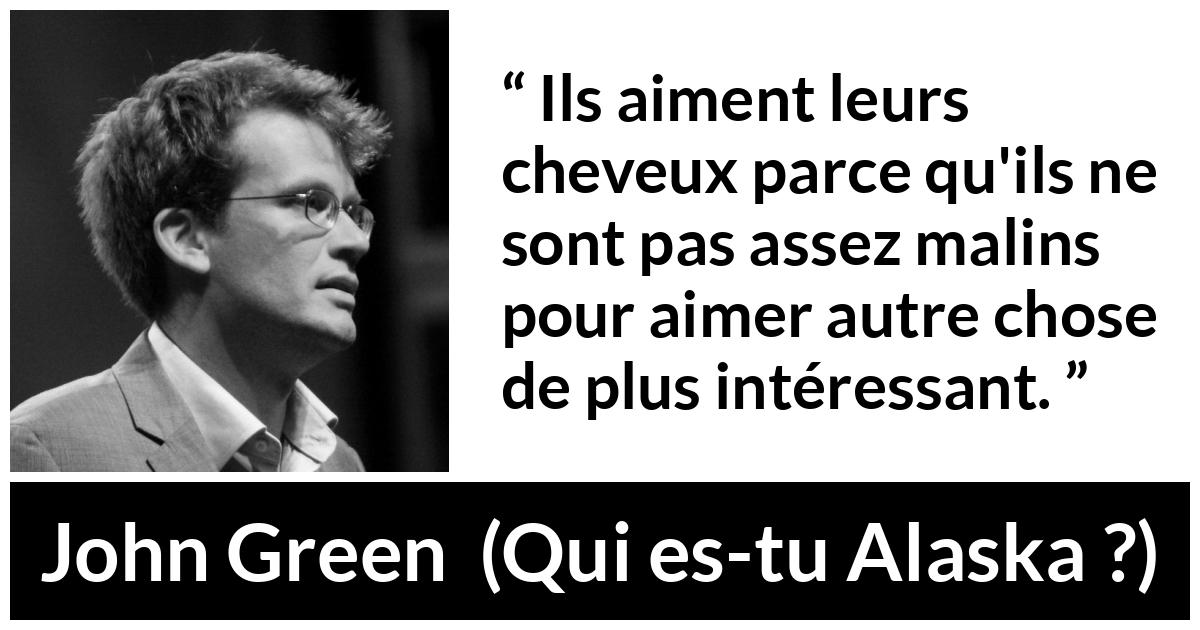 Citation de John Green sur la superficialité tirée de Qui es-tu Alaska ? - Ils aiment leurs cheveux parce qu'ils ne sont pas assez malins pour aimer autre chose de plus intéressant.