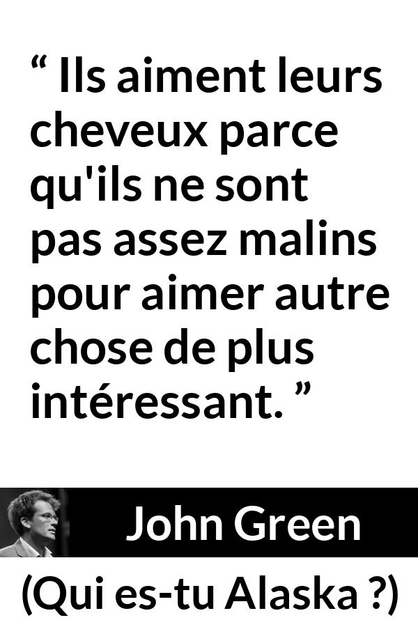 Citation de John Green sur la superficialité tirée de Qui es-tu Alaska ? - Ils aiment leurs cheveux parce qu'ils ne sont pas assez malins pour aimer autre chose de plus intéressant.