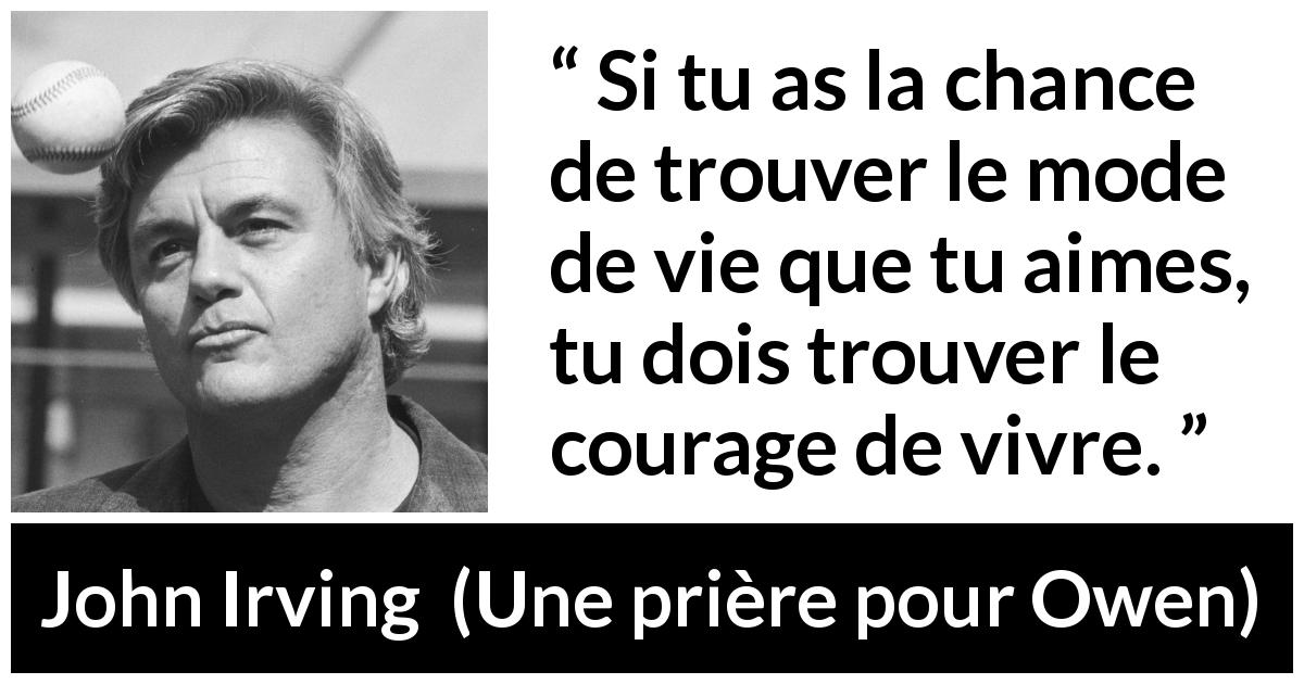 Citation de John Irving sur le courage tirée d'Une prière pour Owen - Si tu as la chance de trouver le mode de vie que tu aimes, tu dois trouver le courage de vivre.