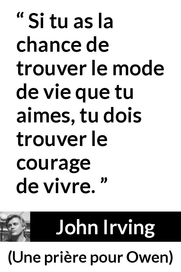 Citation de John Irving sur le courage tirée d'Une prière pour Owen - Si tu as la chance de trouver le mode de vie que tu aimes, tu dois trouver le courage de vivre.