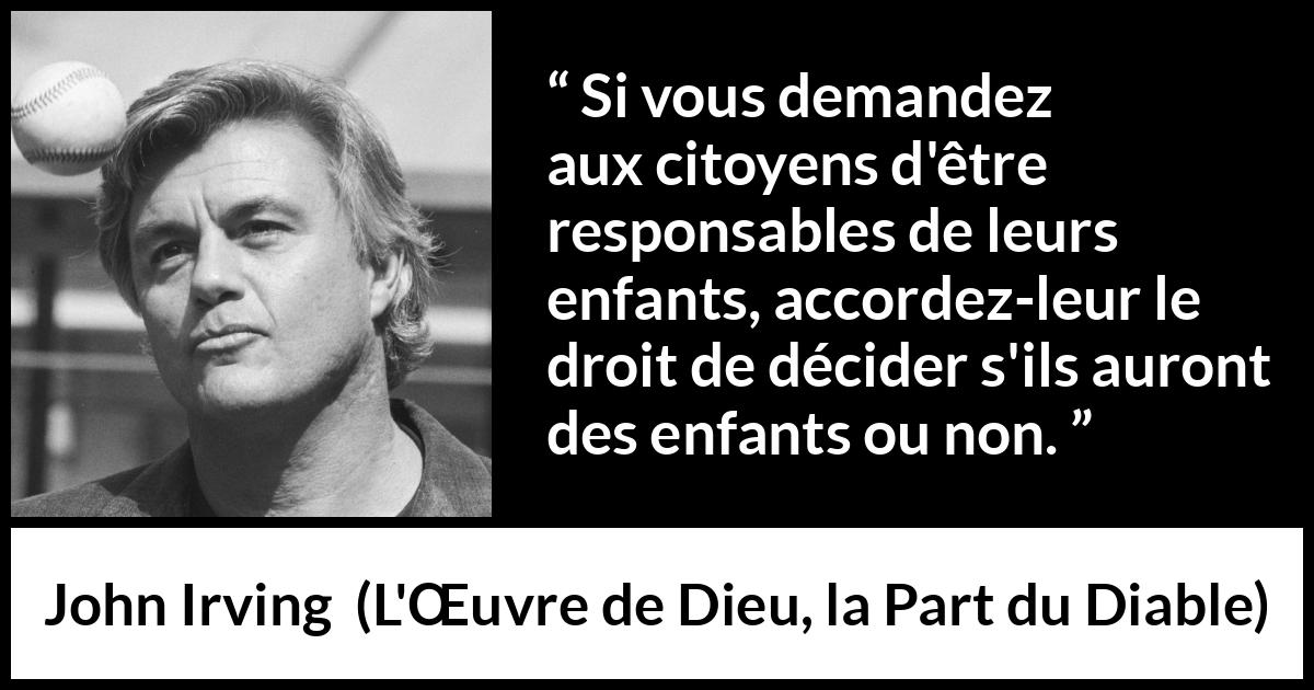 Citation de John Irving sur la responsabilité tirée de L'Œuvre de Dieu, la Part du Diable - Si vous demandez aux citoyens d'être responsables de leurs enfants, accordez-leur le droit de décider s'ils auront des enfants ou non.