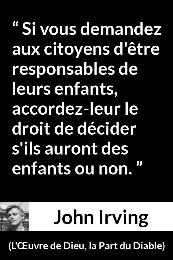 Citation de John Irving sur la responsabilité tirée de L'Œuvre de Dieu, la Part du Diable - Si vous demandez aux citoyens d'être responsables de leurs enfants, accordez-leur le droit de décider s'ils auront des enfants ou non.