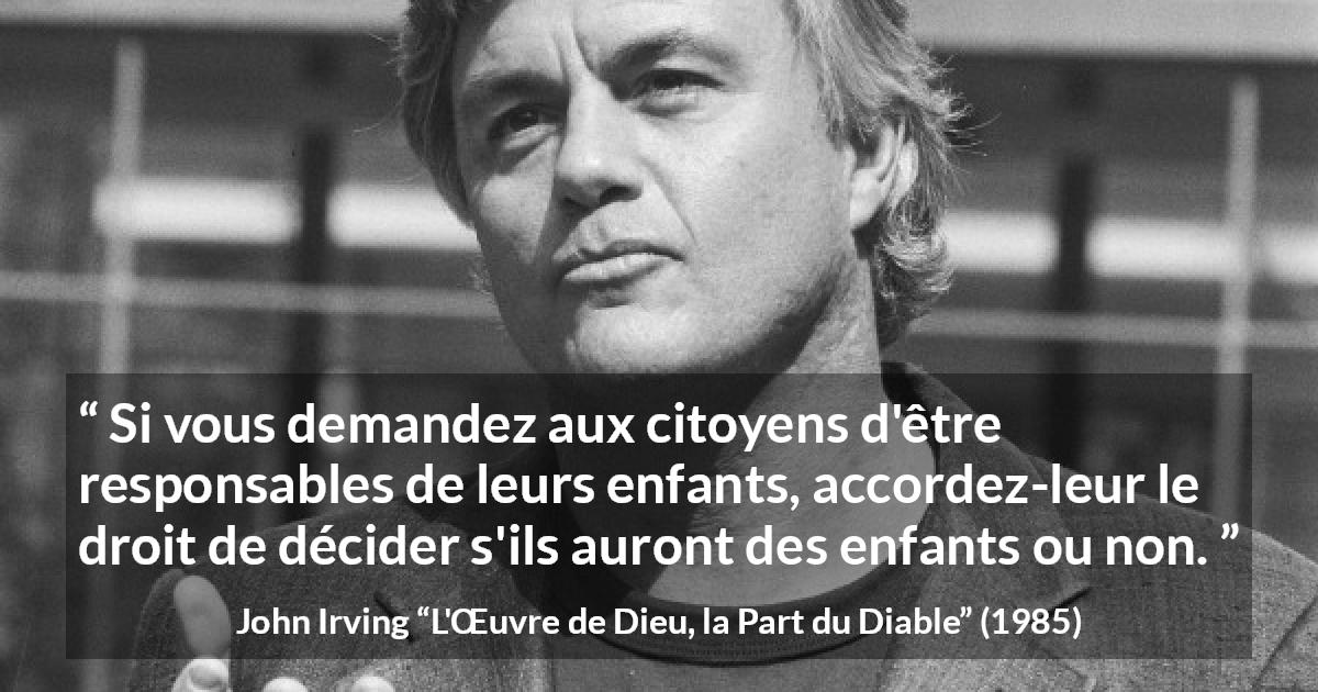 Citation de John Irving sur la responsabilité tirée de L'Œuvre de Dieu, la Part du Diable - Si vous demandez aux citoyens d'être responsables de leurs enfants, accordez-leur le droit de décider s'ils auront des enfants ou non.