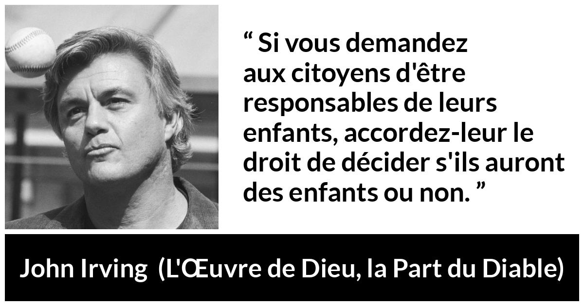 Citation de John Irving sur la responsabilité tirée de L'Œuvre de Dieu, la Part du Diable - Si vous demandez aux citoyens d'être responsables de leurs enfants, accordez-leur le droit de décider s'ils auront des enfants ou non.