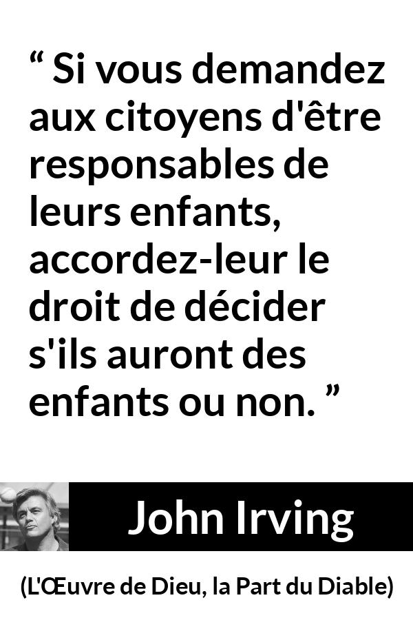Citation de John Irving sur la responsabilité tirée de L'Œuvre de Dieu, la Part du Diable - Si vous demandez aux citoyens d'être responsables de leurs enfants, accordez-leur le droit de décider s'ils auront des enfants ou non.
