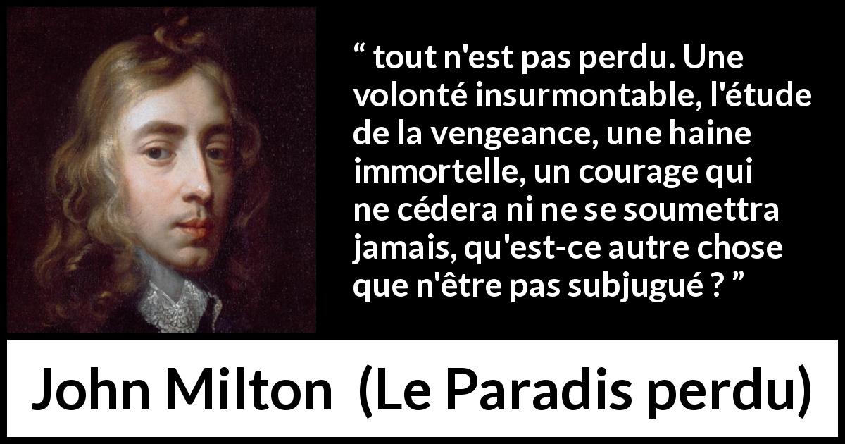 Citation de John Milton sur le courage tirée du Paradis perdu - tout n'est pas perdu. Une volonté insurmontable, l'étude de la vengeance, une haine immortelle, un courage qui ne cédera ni ne se soumettra jamais, qu'est-ce autre chose que n'être pas subjugué ?