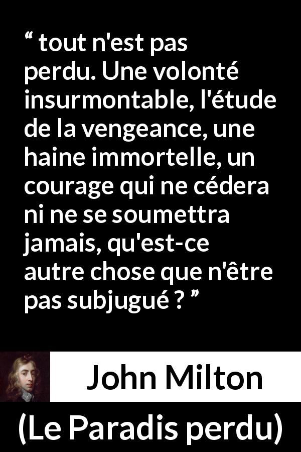 Citation de John Milton sur le courage tirée du Paradis perdu - tout n'est pas perdu. Une volonté insurmontable, l'étude de la vengeance, une haine immortelle, un courage qui ne cédera ni ne se soumettra jamais, qu'est-ce autre chose que n'être pas subjugué ?