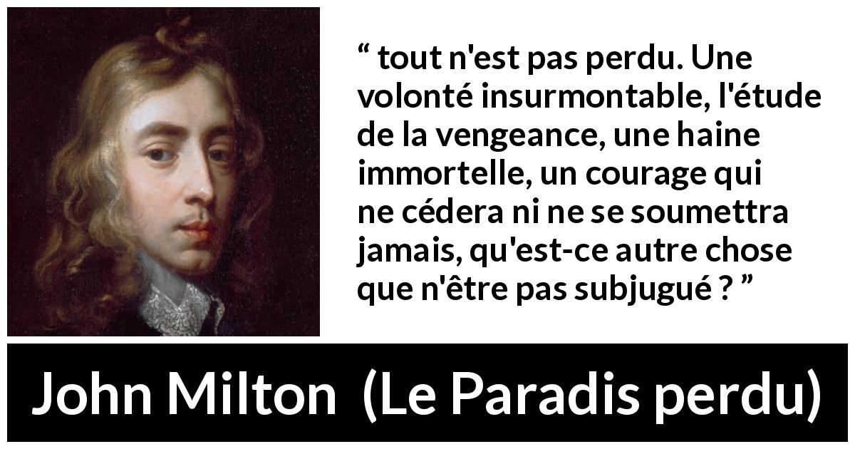 Citation de John Milton sur le courage tirée du Paradis perdu - tout n'est pas perdu. Une volonté insurmontable, l'étude de la vengeance, une haine immortelle, un courage qui ne cédera ni ne se soumettra jamais, qu'est-ce autre chose que n'être pas subjugué ?